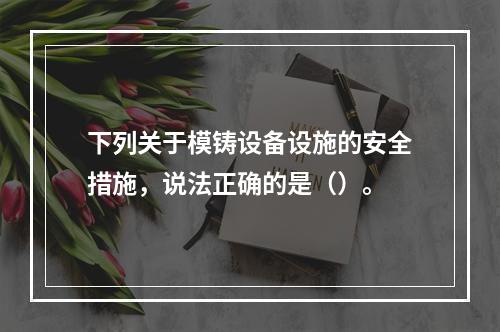 下列关于模铸设备设施的安全措施，说法正确的是（）。