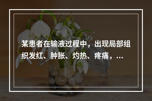 某患者在输液过程中，出现局部组织发红、肿胀、灼热、疼痛，沿静