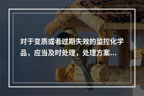 对于变质或者过期失效的监控化学品，应当及时处理，处理方案报（