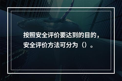 按照安全评价要达到的目的，安全评价方法可分为（）。