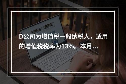 D公司为增值税一般纳税人，适用的增值税税率为13%。本月发生