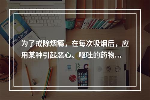 为了戒除烟瘾，在每次吸烟后，应用某种引起恶心、呕吐的药物，反