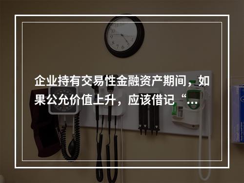 企业持有交易性金融资产期间，如果公允价值上升，应该借记“投资