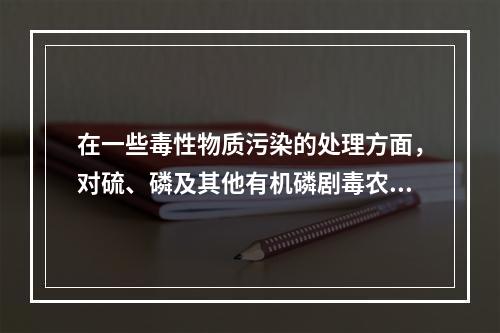 在一些毒性物质污染的处理方面，对硫、磷及其他有机磷剧毒农药，