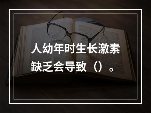 人幼年时生长激素缺乏会导致（）。