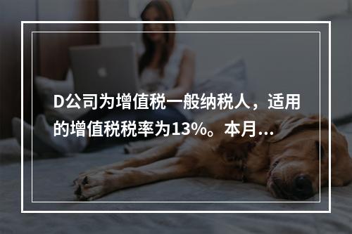 D公司为增值税一般纳税人，适用的增值税税率为13%。本月发生