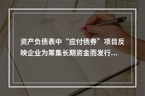 资产负债表中“应付债券”项目反映企业为筹集长期资金而发行的债