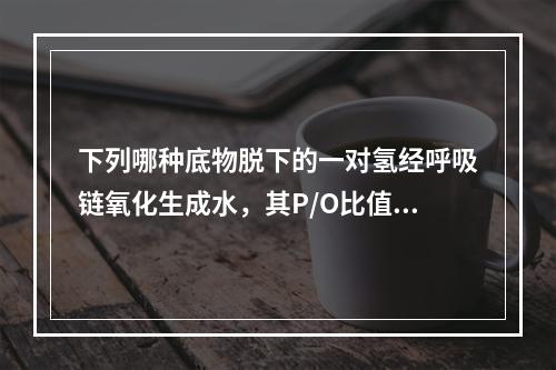 下列哪种底物脱下的一对氢经呼吸链氧化生成水，其P/O比值约为