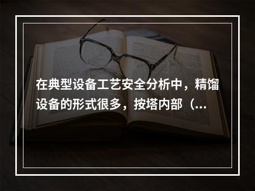 在典型设备工艺安全分析中，精馏设备的形式很多，按塔内部（）不