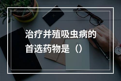 治疗并殖吸虫病的首选药物是（）