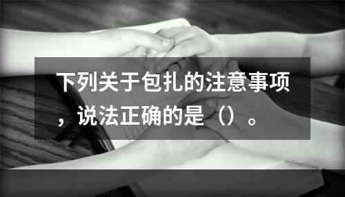 下列关于包扎的注意事项，说法正确的是（）。