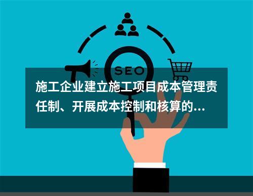 施工企业建立施工项目成本管理责任制、开展成本控制和核算的基