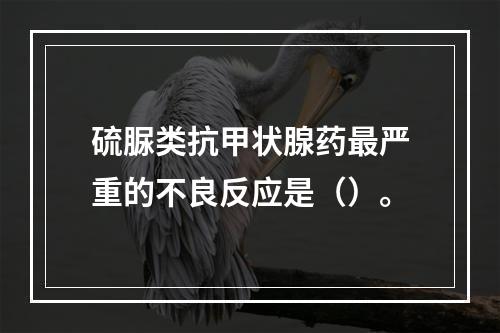 硫脲类抗甲状腺药最严重的不良反应是（）。