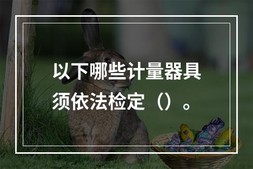 以下哪些计量器具须依法检定（）。