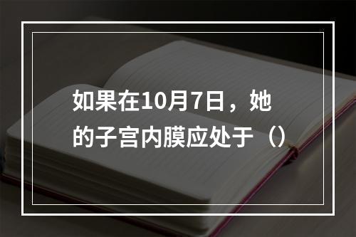 如果在10月7日，她的子宫内膜应处于（）