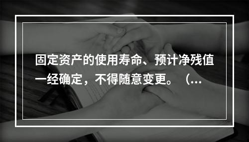 固定资产的使用寿命、预计净残值一经确定，不得随意变更。（　　