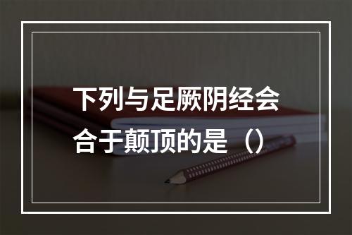 下列与足厥阴经会合于颠顶的是（）