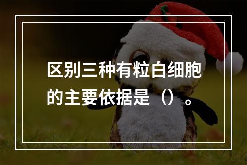 区别三种有粒白细胞的主要依据是（）。