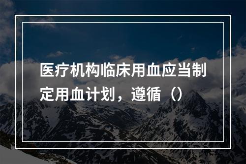 医疗机构临床用血应当制定用血计划，遵循（）