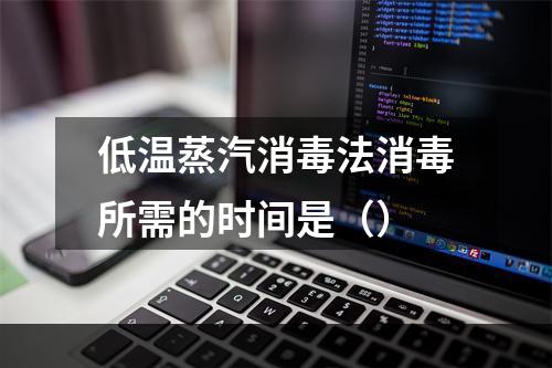 低温蒸汽消毒法消毒所需的时间是（）