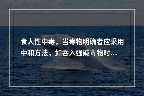 食人性中毒，当毒物明确者应采用中和方法，如吞入强碱毒物时可服