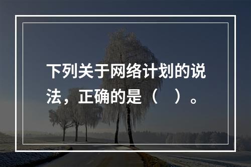 下列关于网络计划的说法，正确的是（　）。