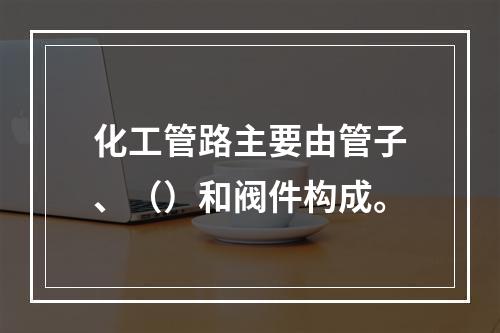 化工管路主要由管子、（）和阀件构成。