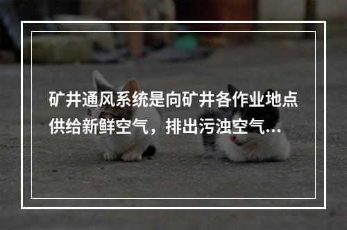 矿井通风系统是向矿井各作业地点供给新鲜空气，排出污浊空气的通