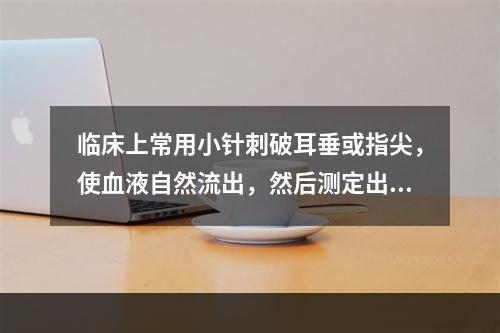 临床上常用小针刺破耳垂或指尖，使血液自然流出，然后测定出血延