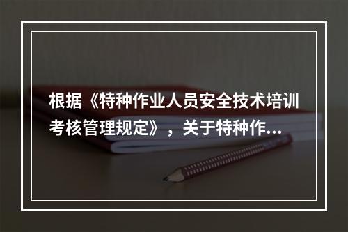 根据《特种作业人员安全技术培训考核管理规定》，关于特种作业操