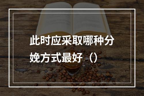 此时应采取哪种分娩方式最好（）