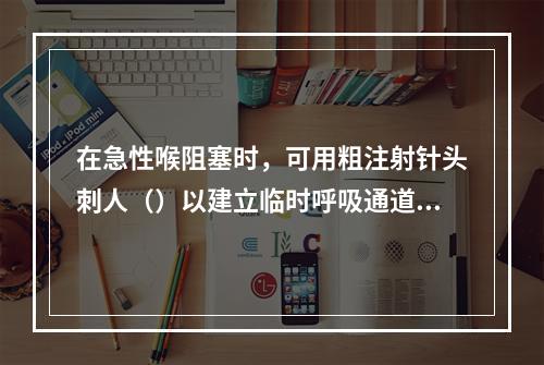 在急性喉阻塞时，可用粗注射针头刺人（）以建立临时呼吸通道。