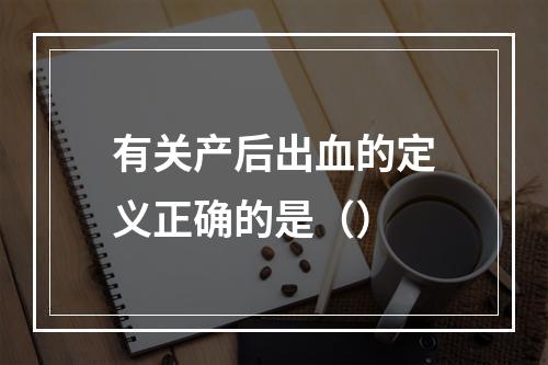 有关产后出血的定义正确的是（）