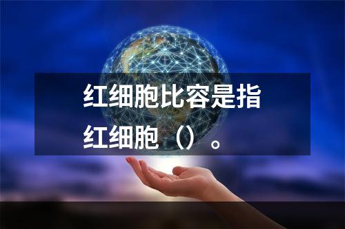 红细胞比容是指红细胞（）。