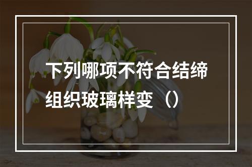 下列哪项不符合结缔组织玻璃样变（）