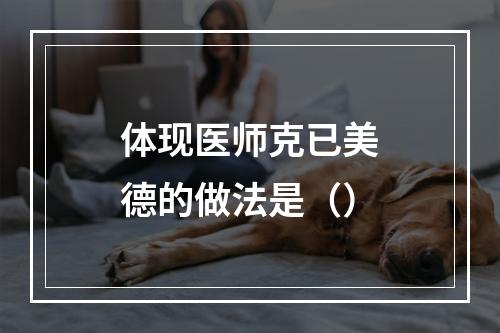 体现医师克已美德的做法是（）