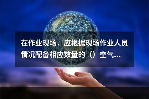 在作业现场，应根据现场作业人员情况配备相应数量的（）空气呼吸