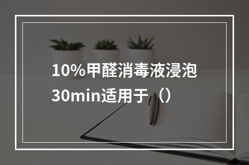 10%甲醛消毒液浸泡30min适用于（）