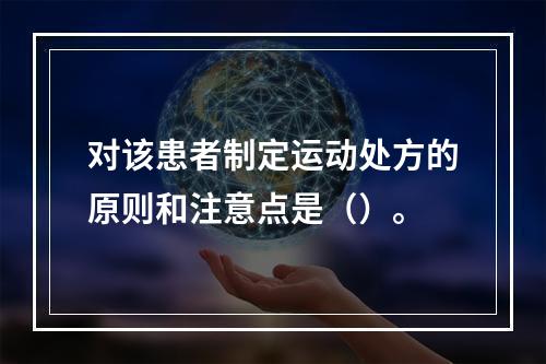 对该患者制定运动处方的原则和注意点是（）。