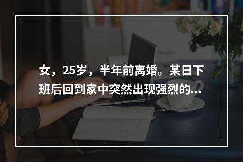 女，25岁，半年前离婚。某日下班后回到家中突然出现强烈的恐惧