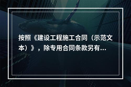 按照《建设工程施工合同（示范文本）》，除专用合同条款另有约定