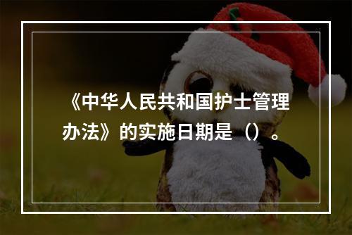 《中华人民共和国护士管理办法》的实施日期是（）。