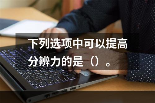 下列选项中可以提高分辨力的是（）。