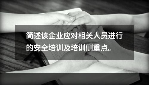 简述该企业应对相关人员进行的安全培训及培训侧重点。