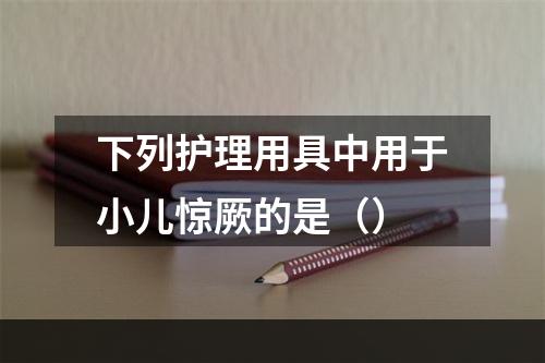 下列护理用具中用于小儿惊厥的是（）