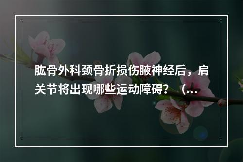 肱骨外科颈骨折损伤腋神经后，肩关节将出现哪些运动障碍？（）