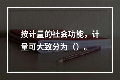 按计量的社会功能，计量可大致分为（）。