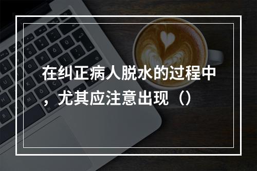 在纠正病人脱水的过程中，尤其应注意出现（）