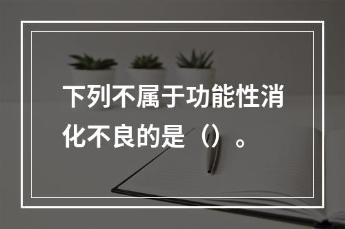 下列不属于功能性消化不良的是（）。