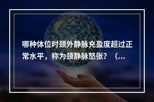 哪种体位时颈外静脉充盈度超过正常水平，称为颈静脉怒张？（）